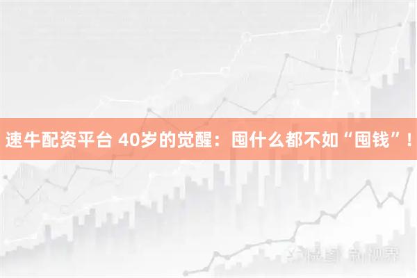 速牛配资平台 40岁的觉醒：囤什么都不如“囤钱”！