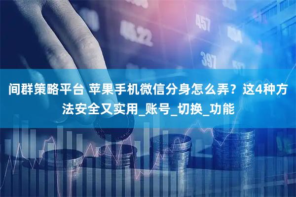 间群策略平台 苹果手机微信分身怎么弄?这4种方法安全又实用_账号_切换_功能