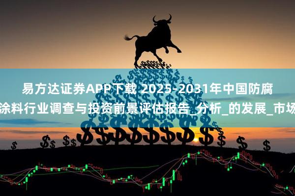 易方达证券APP下载 2025-2031年中国防腐涂料行业调查与投资前景评估报告_分析_的发展_市场