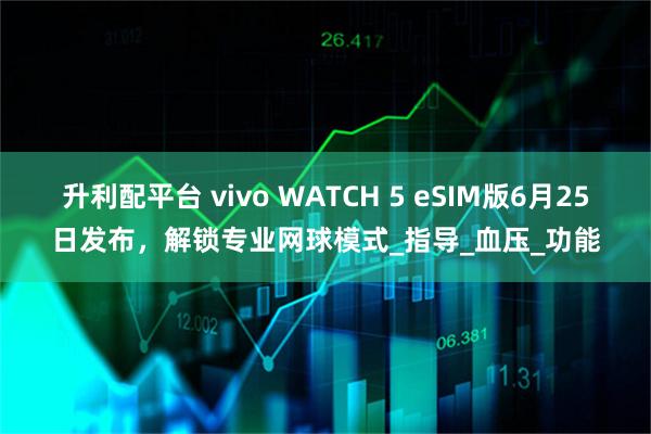 升利配平台 vivo WATCH 5 eSIM版6月25日发布,解锁专业网球模式_指导_血压_功能