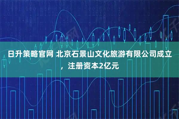 日升策略官网 北京石景山文化旅游有限公司成立，注册资本2亿元