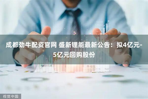 成都劲牛配资官网 盛新锂能最新公告：拟4亿元-5亿元回购股份