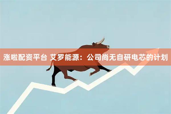 涨啦配资平台 艾罗能源:公司尚无自研电芯的计划