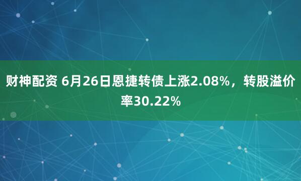 财神配资 6月26日恩捷转债上涨2.08%,转股溢价率30.22%
