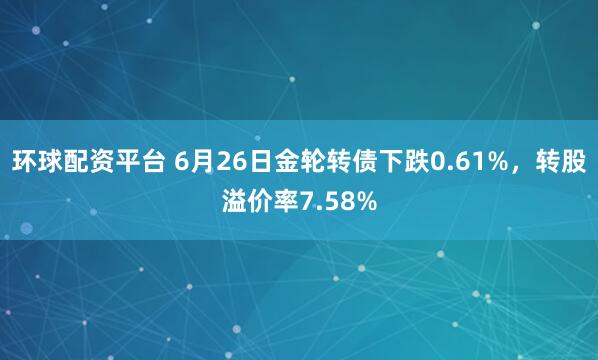 环球配资平台 6月26日金轮转债下跌0.61%,转股溢价率7.58%