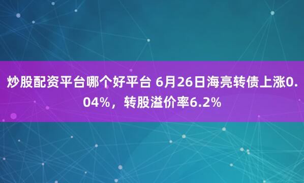 炒股配资平台哪个好平台 6月26日海亮转债上涨0.04%,转股溢价率6.2%