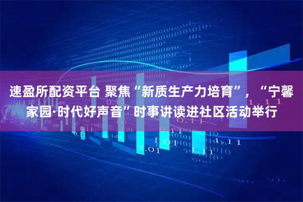 速盈所配资平台 聚焦“新质生产力培育”,“宁馨家园·时代好声音”时事讲读进社区活动举行