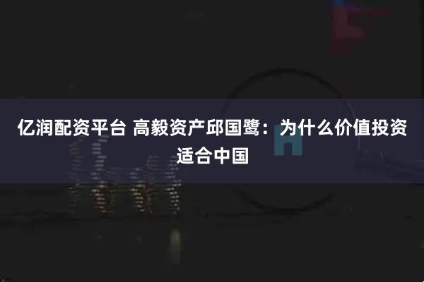 亿润配资平台 高毅资产邱国鹭:为什么价值投资适合中国