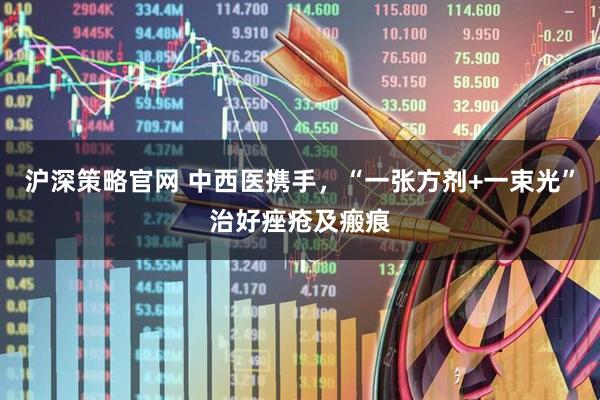 沪深策略官网 中西医携手,“一张方剂+一束光”治好痤疮及瘢痕