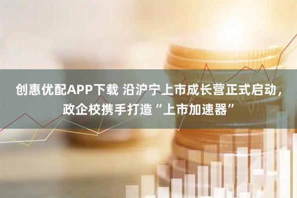创惠优配APP下载 沿沪宁上市成长营正式启动,政企校携手打造“上市加速器”