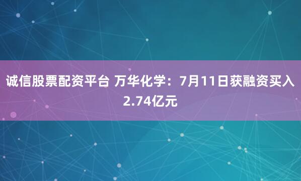 诚信股票配资平台 万华化学:7月11日获融资买入2.74亿元