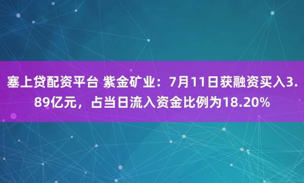 塞上贷配资平台 紫金矿业:7月11日获融资买入3.89亿元,占当日流入资金比例为18.20%