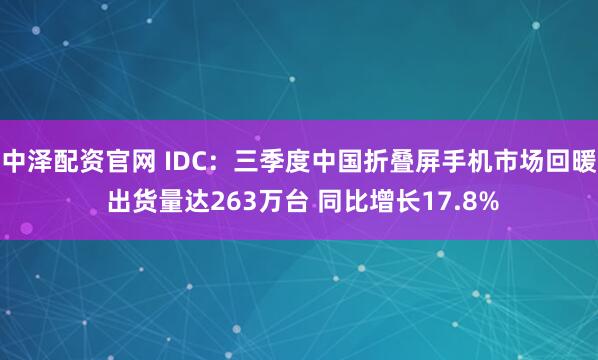 中泽配资官网 IDC:三季度中国折叠屏手机市场回暖 出货量达263万台 同比增长17.8%
