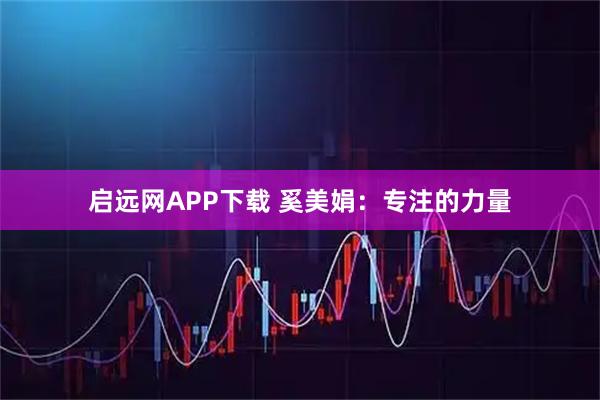 启远网APP下载 奚美娟：专注的力量