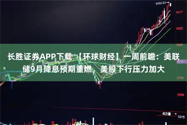 长胜证券APP下载 【环球财经】一周前瞻：美联储9月降息预期重燃，美股下行压力加大