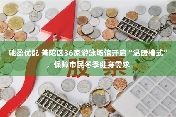 驰盈优配 普陀区36家游泳场馆开启“温暖模式”,保障市民冬季健身需求