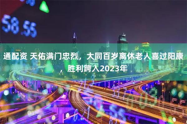 通配资 天佑满门忠烈,大同百岁离休老人喜过阳康,胜利跨入2023年