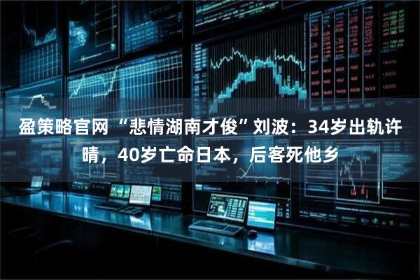 盈策略官网 “悲情湖南才俊”刘波:34岁出轨许晴,40岁亡命日本,后客死他乡