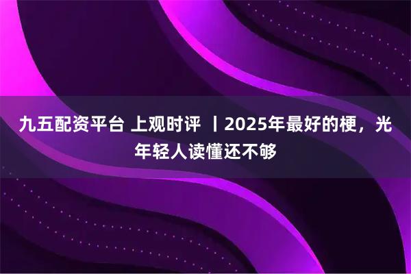 九五配资平台 上观时评 丨2025年最好的梗，光年轻人读懂还不够