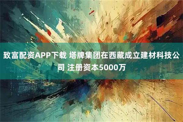 致富配资APP下载 塔牌集团在西藏成立建材科技公司 注册资本5000万
