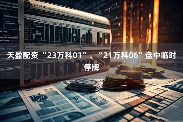 天盈配资 “23万科01”、“21万科06”盘中临时停牌