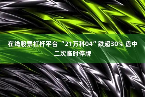 在线股票杠杆平台 “21万科04”跌超30% 盘中二次临时停牌