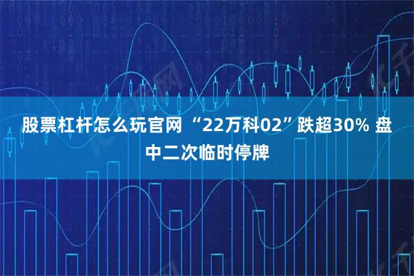 股票杠杆怎么玩官网 “22万科02”跌超30% 盘中二次临时停牌