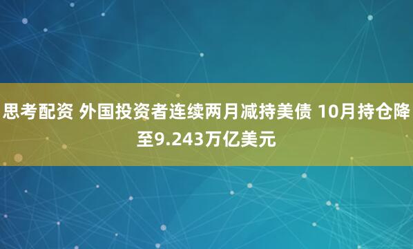 思考配资 外国投资者连续两月减持美债 10月持仓降至9.243万亿美元