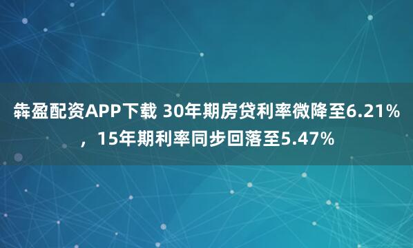 犇盈配资APP下载 30年期房贷利率微降至6.21%，15年期利率同步回落至5.47%