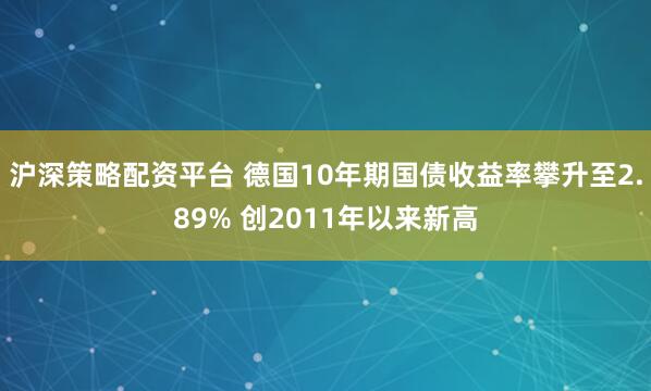 沪深策略配资平台 德国10年期国债收益率攀升至2.89% 创2011年以来新高