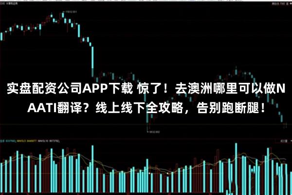 实盘配资公司APP下载 惊了！去澳洲哪里可以做NAATI翻译？线上线下全攻略，告别跑断腿！