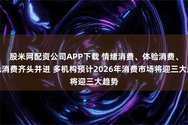 股米网配资公司APP下载 情绪消费、体验消费、绿色消费齐头并进 多机构预计2026年消费市场将迎三大趋势