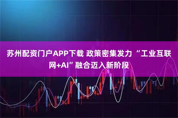 苏州配资门户APP下载 政策密集发力 “工业互联网+AI”融合迈入新阶段