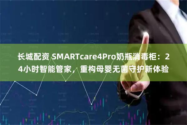 长城配资 SMARTcare4Pro奶瓶消毒柜：24小时智能管家，重构母婴无菌守护新体验