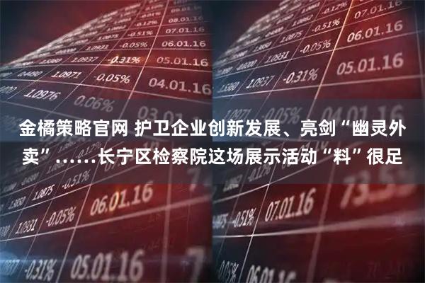 金橘策略官网 护卫企业创新发展、亮剑“幽灵外卖”……长宁区检察院这场展示活动“料”很足