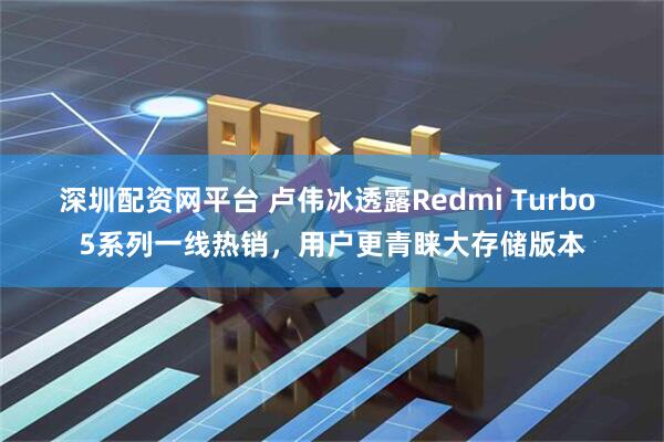 深圳配资网平台 卢伟冰透露Redmi Turbo 5系列一线热销，用户更青睐大存储版本