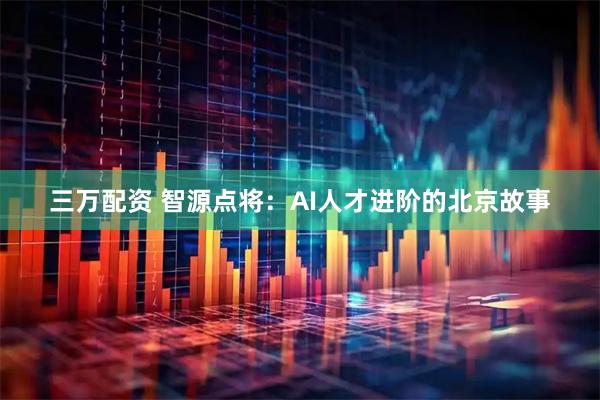 三万配资 智源点将:AI人才进阶的北京故事