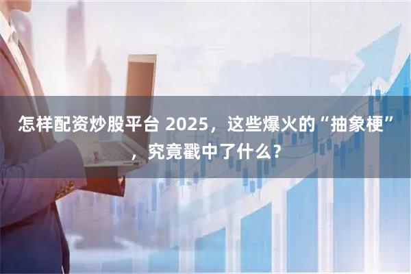 怎样配资炒股平台 2025，这些爆火的“抽象梗”，究竟戳中了什么？