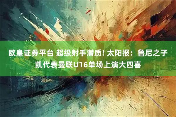欧皇证券平台 超级射手潜质! 太阳报：鲁尼之子凯代表曼联U16单场上演大四喜