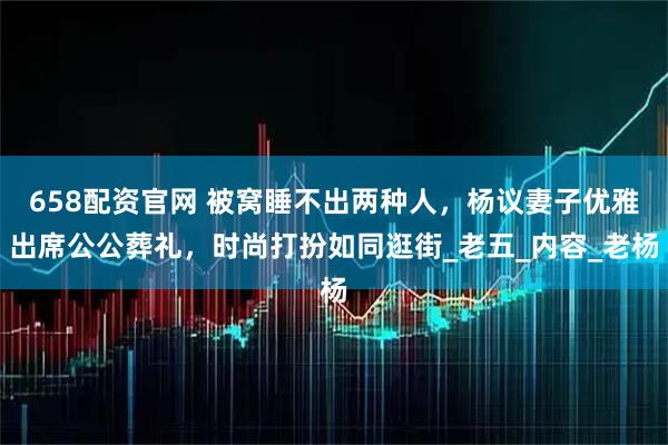 658配资官网 被窝睡不出两种人，杨议妻子优雅出席公公葬礼，时尚打扮如同逛街_老五_内容_老杨