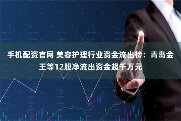 手机配资官网 美容护理行业资金流出榜：青岛金王等12股净流出资金超千万元