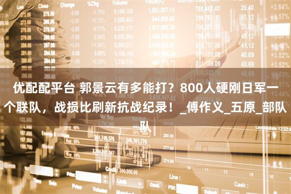 优配配平台 郭景云有多能打？800人硬刚日军一个联队，战损比刷新抗战纪录！_傅作义_五原_部队