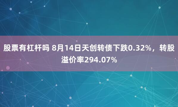 股票有杠杆吗 8月14日天创转债下跌0.32%，转股溢价率294.07%