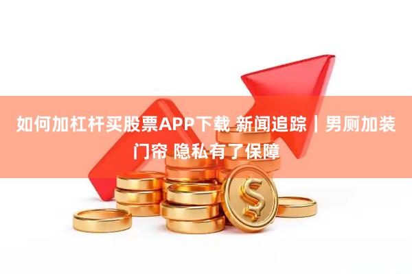 如何加杠杆买股票APP下载 新闻追踪｜男厕加装门帘 隐私有了保障